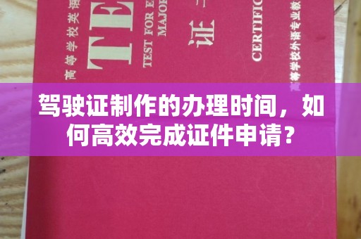 化隆驾驶证制作的办理时间，如何高效完成证件申请？