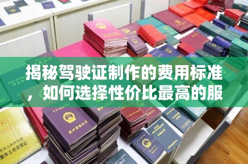 下陆揭秘驾驶证制作的费用标准，如何选择性价比最高的服务？